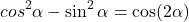 \[cos^2\alpha-\sin^2\alpha=\cos(2\alpha)\]