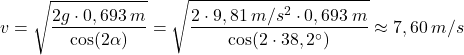 \[v=\sqrt{2g\cdot 0,693\:m\over \cos(2\alpha)}=\sqrt{2\cdot 9,81\:m/s^2\cdot 0,693\:m\over \cos(2\cdot 38,2^\circ)}\approx 7,60\:m/s\]