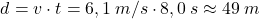 \[d=v\cdot t=6,1\:m/s\cdot 8,0\:s\approx 49\:m\]