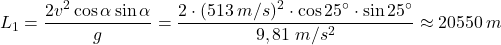 \[L_1={2v^2\cos\alpha\sin\alpha\over g}={2\cdot (513\:m/s)^2\cdot\cos{25^\circ}\cdot\sin{25^\circ}\over 9,81\;m/s^2}\approx 20550\:m\]