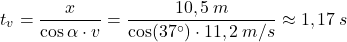 \[t_v={x\over \cos\alpha\cdot v}={10,5\:m\over \cos(37^\circ )\cdot 11,2\:m/s}\approx 1,17\:s\]