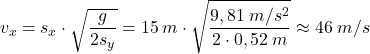 \[v_x=s_x\cdot \sqrt{g\over 2s_y}=15\:m\cdot \sqrt{9,81\:m/s^2\over 2\cdot 0,52\:m}\approx 46\;m/s\]