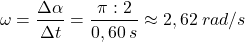 \[\omega={\Delta \alpha\over \Delta t}={\pi:2\over 0,60\:s}\approx2,62\:rad/s\]