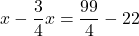 \[x-{3\over 4}x={99\over 4}-22\]