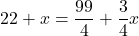 \[22+x={99\over 4}+{3\over 4}x\]