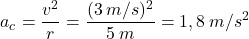 \[a_c={v^2\over r}={(3\:m/s)^2\over 5\:m}=1,8\:m/s^2\]