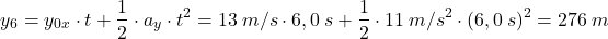 \[y_6=y_{0x}\cdot t+{1\over 2}\cdot a_y\cdot t^2=13\:m/s\cdot 6,0\:s+{1\over 2}\cdot 11\: m/s^2\cdot (6,0\:s)^2=276\:m\]