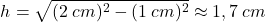 \[h=\sqrt{(2\:cm)^2-(1\:cm)^2}\approx 1,7\:cm\]