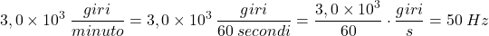 \[3,0\times 10^3\:{giri\over minuto}=3,0\times 10^3\:{giri\over 60\:secondi}={3,0\times 10^3\over 60}\cdot {giri\over s}=50\:Hz\]