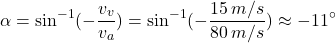 \[\alpha=\sin^{-1}(-{v_v\over v_a})=\sin^{-1}(-{15\:m/s\over 80\:m/s})\approx -11^\circ\]