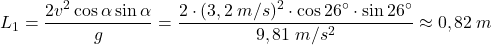 \[L_1={2v^2\cos\alpha\sin\alpha\over g}={2\cdot (3,2\:m/s)^2\cdot\cos{26^\circ}\cdot\sin{26^\circ}\over 9,81\;m/s^2}\approx 0,82\:m\]