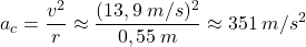 \[a_c={v^2\over r}\approx{(13,9\:m/s)^2\over 0,55\:m}\approx 351\:m/s^2\]