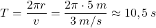 \[T={2\pi r\over v}={2\pi \cdot 5\:m\over 3\:m/s}\approx 10,5\:s\]