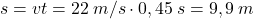 \[s=vt=22\:m/s\cdot 0,45\:s=9,9\:m\]