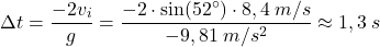 \[\Delta t={-2v_i\over g}={-2\cdot \sin(52^\circ)\cdot 8,4\:m/s\over -9,81\:m/s^2}\approx 1,3\:s\]