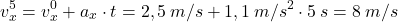 \[v_x^5=v_x^0+a_x\cdot t=2,5\:m/s+1,1\:m/s^2\cdot 5\:s=8\:m/s\]