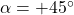 \alpha=+45^\circ