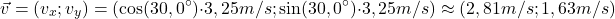 \[\vec{v}=(v_x\:;\:v_y)=(\cos(30,0^\circ)\cdot 3,25\:m/s\:;\:\sin(30,0^\circ)\cdot 3,25\:m/s)\approx (2,81\:m/s\:;\: 1,63\:m/s)\]