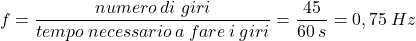 \[f={numero\:di\;giri\over tempo\:necessario\:a\:fare\:i\:giri}={45\over 60\:s}=0,75\:Hz\]