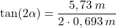 \[\tan(2\alpha)={5,73\:m\over 2\cdot 0,693\:m}\]