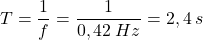 \[T={1\over f}={1\over 0,42\:Hz}=2,4\:s\]