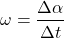 \[\omega={\Delta \alpha\over \Delta t}\]