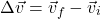 \[\Delta \vec{v}=\vec{v}_f-\vec{v}_i\]