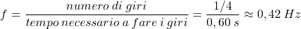 \[f={numero\:di\;giri\over tempo\:necessario\:a\:fare\:i\:giri}={1/4\over 0,60\:s}\approx 0,42\:Hz\]