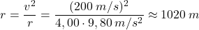 \[r={v^2\over r}={(200\:m/s)^2\over 4,00\cdot 9,80\:m/s^2}\approx 1020\:m\]