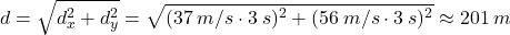 \[d=\sqrt{d_x^2+d_y^2}=\sqrt{(37 \:m/s\cdot 3\:s)^2+(56\:m/s\cdot 3\:s)^2}\approx 201\:m\]