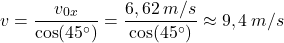 \[v={v_{0x}\over \cos(45^\circ)}={6,62\:m/s\over \cos(45^\circ)}\approx 9,4\:m/s\]