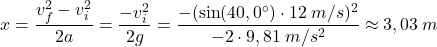 \[x={v_f^2-v_i^2\over 2a}={-v_i^2\over 2g}={-(\sin(40,0^\circ)\cdot 12\:m/s)^2\over -2\cdot 9,81\:m/s^2}\approx 3,03\:m\]