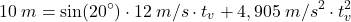 \[10\:m=\sin(20^\circ)\cdot 12\:m/s\cdot  t_v+4,905\:m/s^2\cdot t_v^2\]